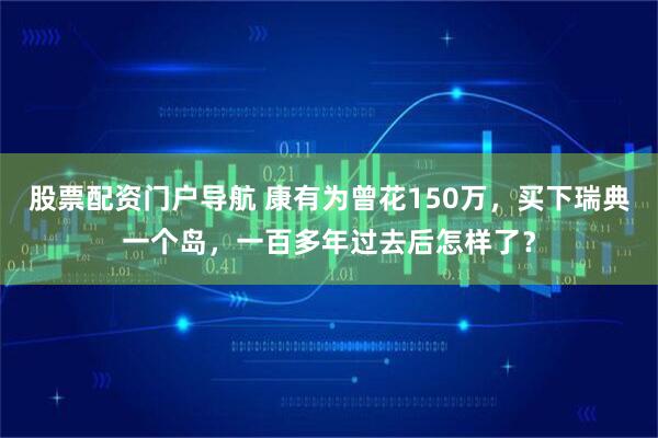 股票配资门户导航 康有为曾花150万，买下瑞典一个岛，一百多年过去后怎样了？