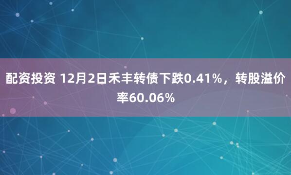 配资投资 12月2日禾丰转债下跌0.41%，转股溢价率60.06%
