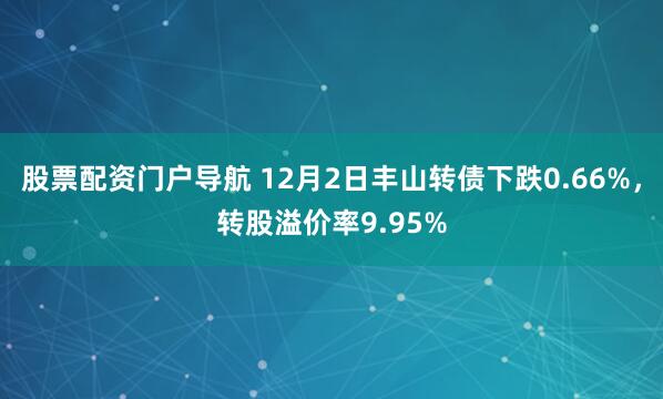 股票配资门户导航 12月2日丰山转债下跌0.66%，转股溢价率9.95%