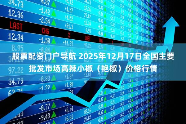 股票配资门户导航 2025年12月17日全国主要批发市场高辣小椒（艳椒）价格行情