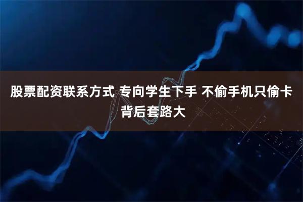 股票配资联系方式 专向学生下手 不偷手机只偷卡 背后套路大
