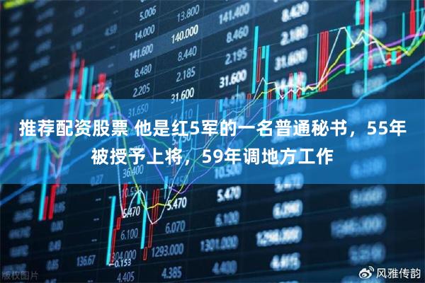 推荐配资股票 他是红5军的一名普通秘书，55年被授予上将，59年调地方工作