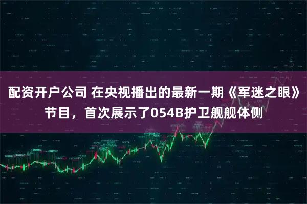 配资开户公司 在央视播出的最新一期《军迷之眼》节目，首次展示了054B护卫舰舰体侧