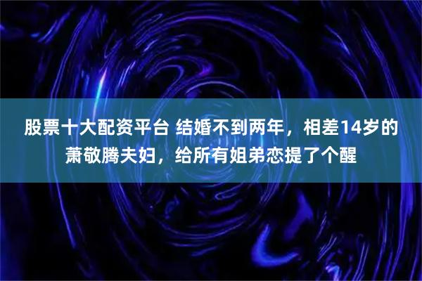 股票十大配资平台 结婚不到两年，相差14岁的萧敬腾夫妇，给所有姐弟恋提了个醒